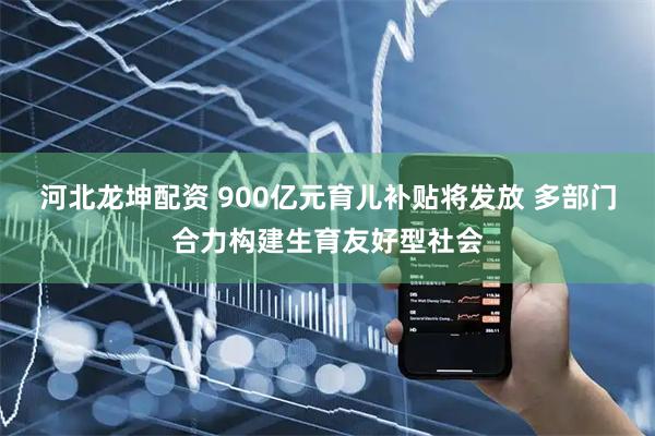 河北龙坤配资 900亿元育儿补贴将发放 多部门合力构建生育友好型社会