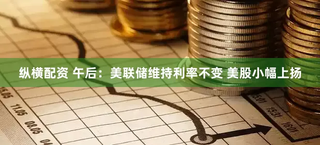 纵横配资 午后：美联储维持利率不变 美股小幅上扬