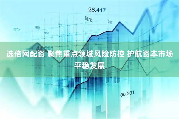 选倍网配资 聚焦重点领域风险防控 护航资本市场平稳发展