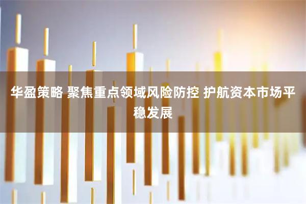 华盈策略 聚焦重点领域风险防控 护航资本市场平稳发展