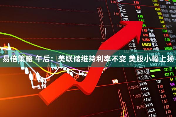 易倍策略 午后：美联储维持利率不变 美股小幅上扬