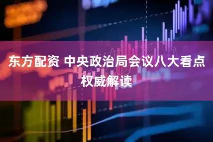 东方配资 中央政治局会议八大看点权威解读
