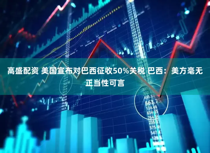 高盛配资 美国宣布对巴西征收50%关税 巴西：美方毫无正当性可言