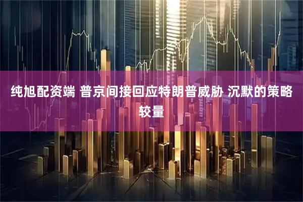 纯旭配资端 普京间接回应特朗普威胁 沉默的策略较量