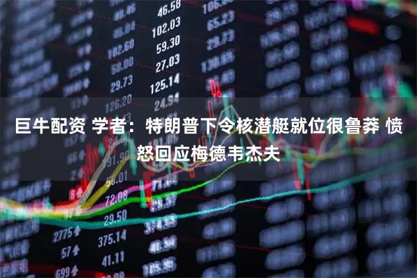 巨牛配资 学者：特朗普下令核潜艇就位很鲁莽 愤怒回应梅德韦杰夫