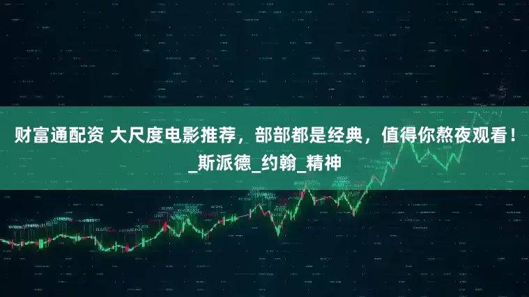 财富通配资 大尺度电影推荐，部部都是经典，值得你熬夜观看！_斯派德_约翰_精神