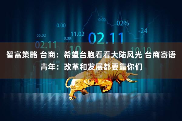 智富策略 台商：希望台胞看看大陆风光 台商寄语青年：改革和发展都要靠你们