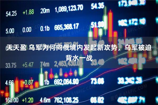 天天盈 乌军为何向俄境内发起新攻势，乌军被迫背水一战