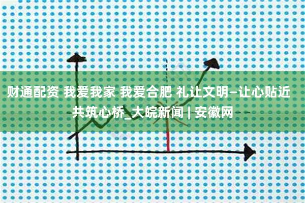 财通配资 我爱我家 我爱合肥 礼让文明—让心贴近  共筑心桥_大皖新闻 | 安徽网