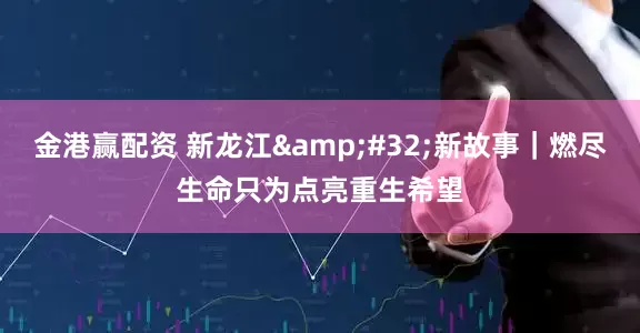 金港赢配资 新龙江&#32;新故事｜燃尽生命只为点亮重生希望