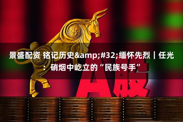 景盛配资 铭记历史&#32;缅怀先烈｜任光：硝烟中屹立的“民族号手”
