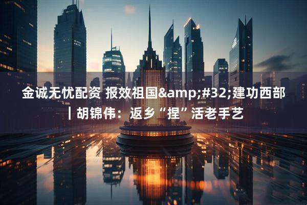 金诚无忧配资 报效祖国&#32;建功西部｜胡锦伟：返乡“捏”活老手艺