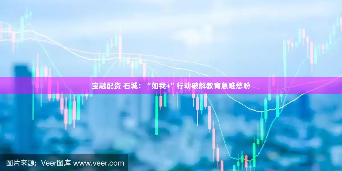 宝融配资 石城：“如我+”行动破解教育急难愁盼