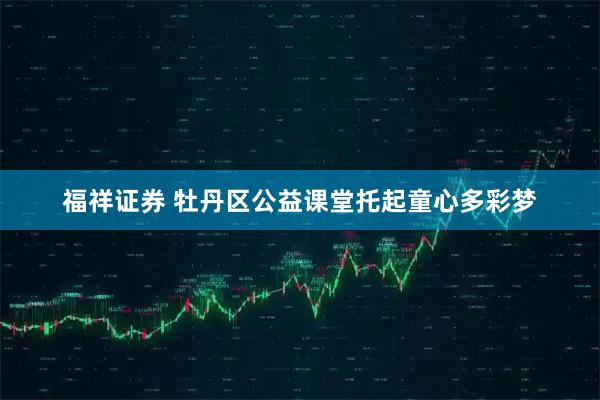 福祥证券 牡丹区公益课堂托起童心多彩梦
