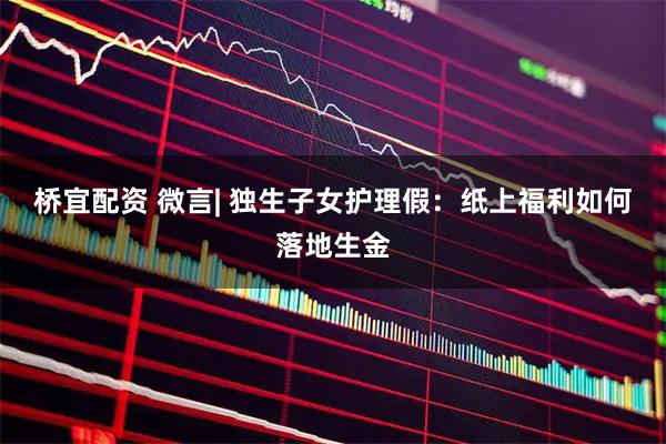 桥宜配资 微言| 独生子女护理假：纸上福利如何落地生金