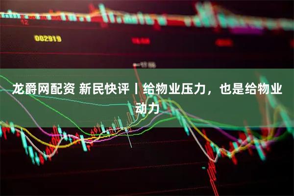 龙爵网配资 新民快评丨给物业压力，也是给物业动力
