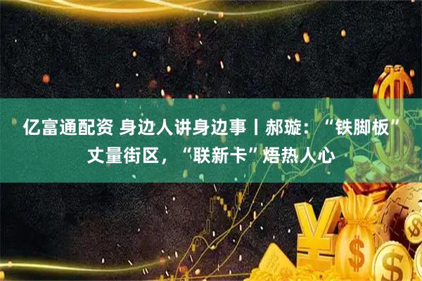 亿富通配资 身边人讲身边事丨郝璇：“铁脚板”丈量街区，“联新卡”焐热人心