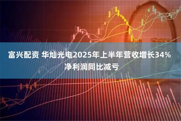 富兴配资 华灿光电2025年上半年营收增长34%  净利润同比减亏