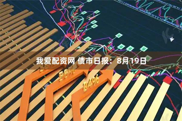 我爱配资网 债市日报：8月19日