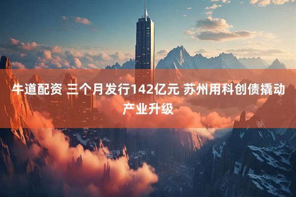 牛道配资 三个月发行142亿元 苏州用科创债撬动产业升级