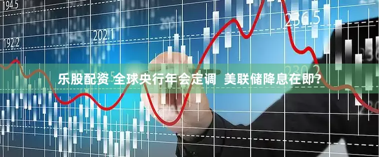 乐股配资 全球央行年会定调  美联储降息在即？