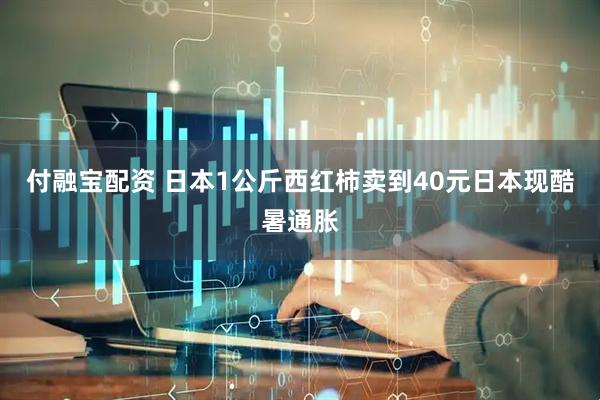 付融宝配资 日本1公斤西红柿卖到40元日本现酷暑通胀