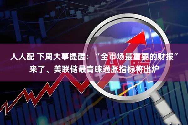 人人配 下周大事提醒：“全市场最重要的财报”来了、美联储最青睐通胀指标将出炉