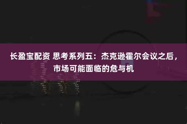 长盈宝配资 思考系列五：杰克逊霍尔会议之后，市场可能面临的危与机