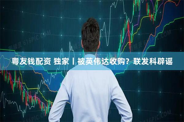 粤友钱配资 独家丨被英伟达收购？联发科辟谣