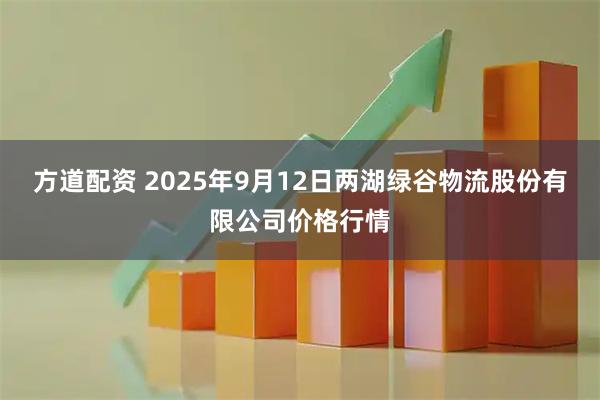 方道配资 2025年9月12日两湖绿谷物流股份有限公司价格行情