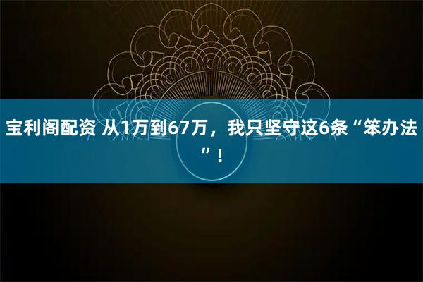 宝利阁配资 从1万到67万，我只坚守这6条“笨办法”！