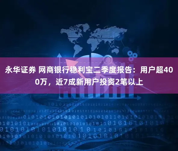 永华证券 网商银行稳利宝二季度报告:用户超400万,近7成新用户投资2笔以上