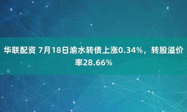 华联配资 7月18日渝水转债上涨0.34%,转股溢价率28.66%