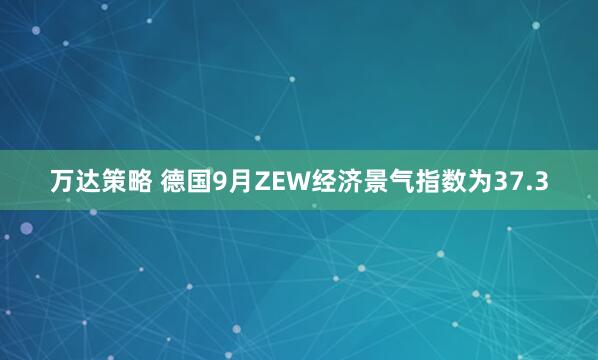 万达策略 德国9月ZEW经济景气指数为37.3