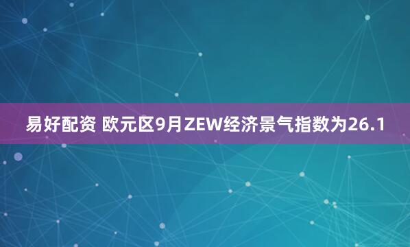 易好配资 欧元区9月ZEW经济景气指数为26.1