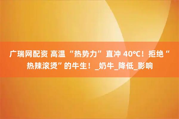 广瑞网配资 高温 “热势力” 直冲 40℃！拒绝“热辣滚烫”的牛生！_奶牛_降低_影响