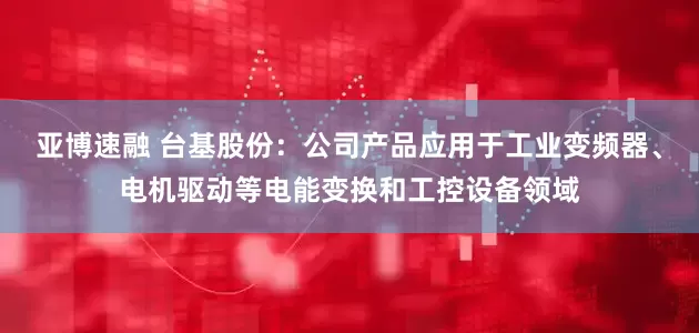 亚博速融 台基股份：公司产品应用于工业变频器、电机驱动等电能变换和工控设备领域