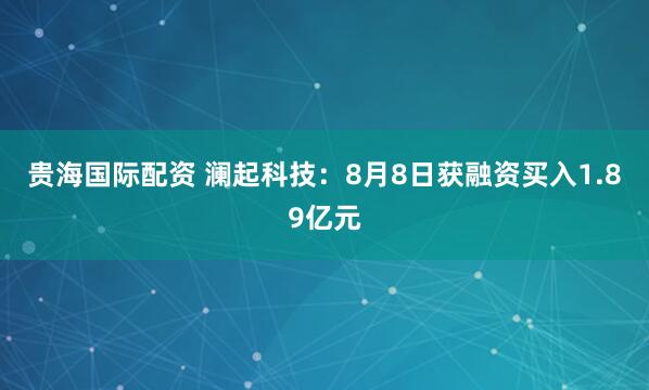 贵海国际配资 澜起科技：8月8日获融资买入1.89亿元