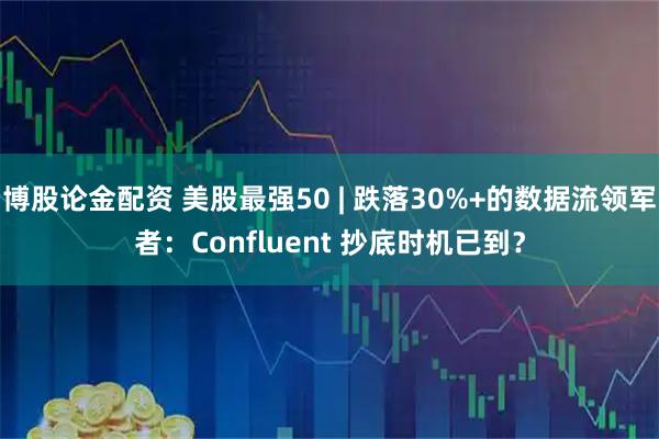 博股论金配资 美股最强50 | 跌落30%+的数据流领军者：Confluent 抄底时机已到？