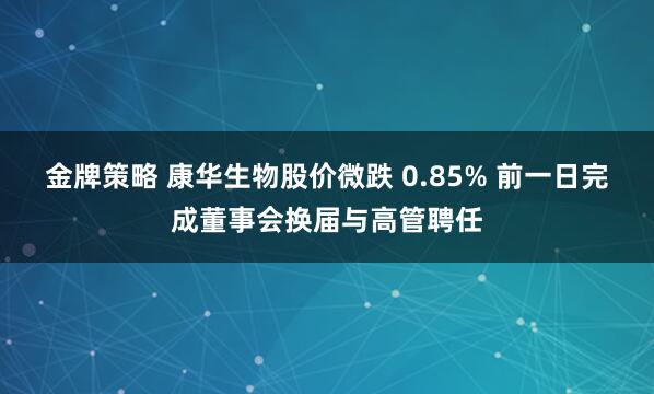 金牌策略 康华生物股价微跌 0.85% 前一日完成董事会换届与高管聘任