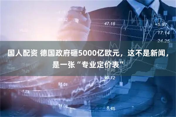 国人配资 德国政府砸5000亿欧元,这不是新闻,是一张“专业定价表”