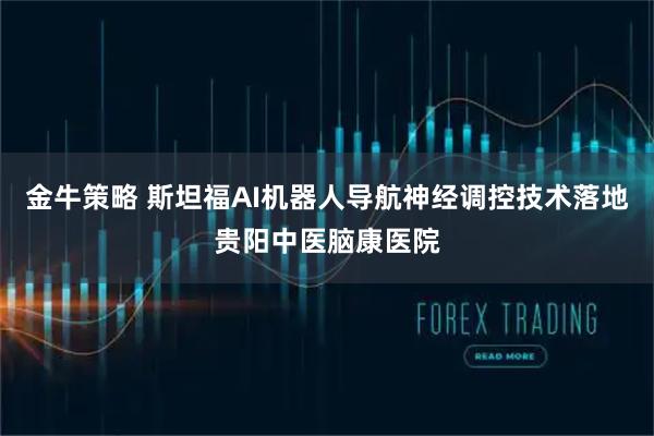 金牛策略 斯坦福AI机器人导航神经调控技术落地贵阳中医脑康医院