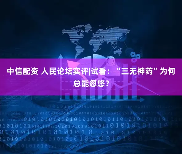 中信配资 人民论坛实评|试看：“三无神药”为何总能忽悠？