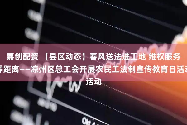 嘉创配资 【县区动态】春风送法进工地 维权服务零距离——凉州区总工会开展农民工法制宣传教育日活动